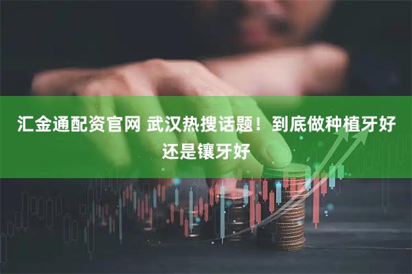 汇金通配资官网 武汉热搜话题！到底做种植牙好还是镶牙好