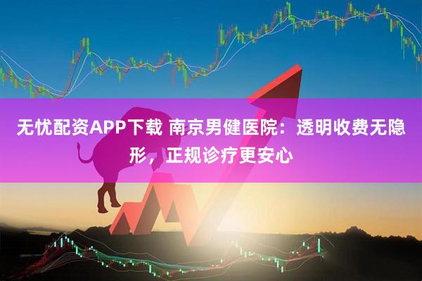 无忧配资APP下载 南京男健医院：透明收费无隐形，正规诊疗更安心