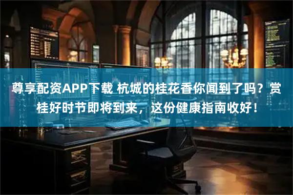 尊享配资APP下载 杭城的桂花香你闻到了吗？赏桂好时节即将到来，这份健康指南收好！