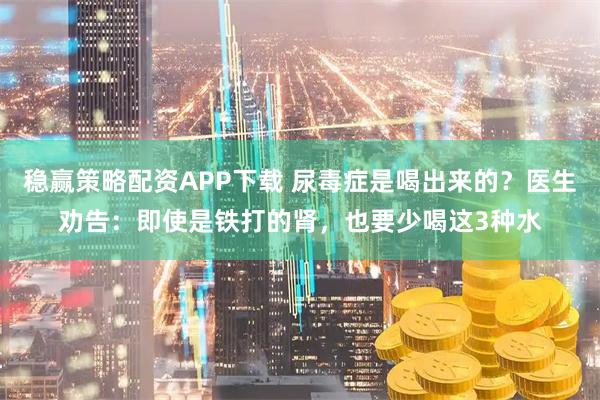 稳赢策略配资APP下载 尿毒症是喝出来的？医生劝告：即使是铁打的肾，也要少喝这3种水