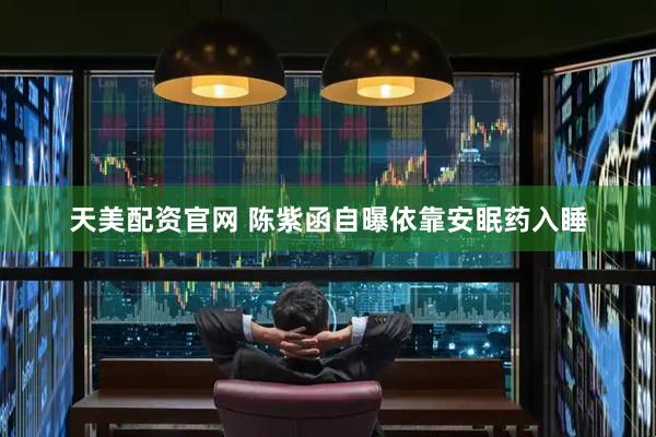 天美配资官网 陈紫函自曝依靠安眠药入睡