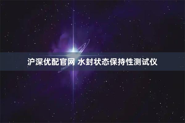 沪深优配官网 水封状态保持性测试仪