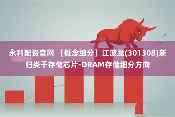 永利配资官网 【概念细分】江波龙(301308)新归类于存储芯片-DRAM存储细分方向