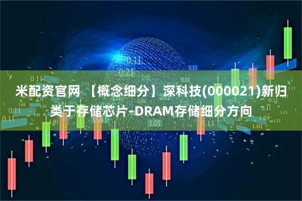 米配资官网 【概念细分】深科技(000021)新归类于存储芯片-DRAM存储细分方向