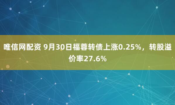 唯信网配资 9月30日福蓉转债上涨0.25%，转股溢价率27.6%