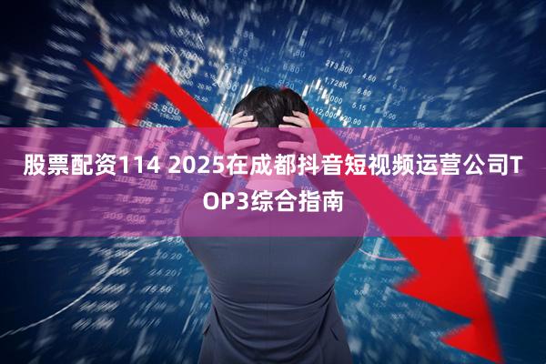 股票配资114 2025在成都抖音短视频运营公司TOP3综合指南