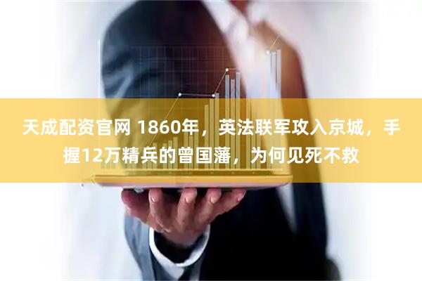 天成配资官网 1860年，英法联军攻入京城，手握12万精兵的曾国藩，为何见死不救