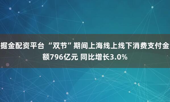 掘金配资平台 “双节”期间上海线上线下消费支付金额796亿元 同比增长3.0%