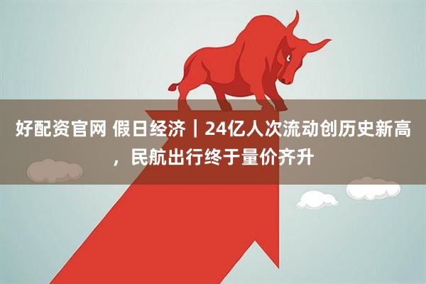 好配资官网 假日经济｜24亿人次流动创历史新高，民航出行终于量价齐升