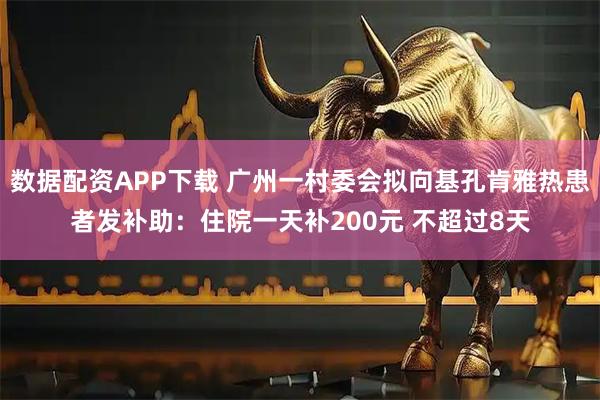 数据配资APP下载 广州一村委会拟向基孔肯雅热患者发补助：住院一天补200元 不超过8天