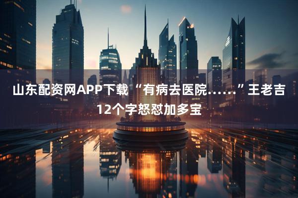 山东配资网APP下载 “有病去医院……”王老吉12个字怒怼加多宝