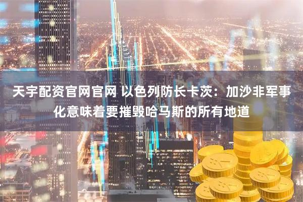 天宇配资官网官网 以色列防长卡茨：加沙非军事化意味着要摧毁哈马斯的所有地道