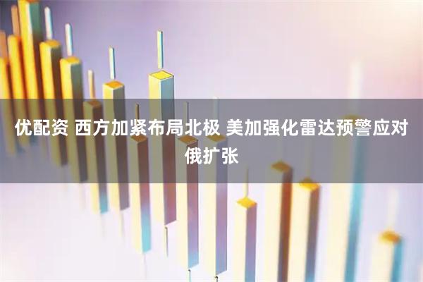 优配资 西方加紧布局北极 美加强化雷达预警应对俄扩张