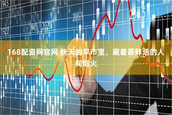 168配资网官网 秋天的早市里，藏着最鲜活的人间烟火