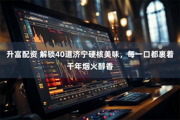升富配资 解锁40道济宁硬核美味，每一口都裹着千年烟火醇香