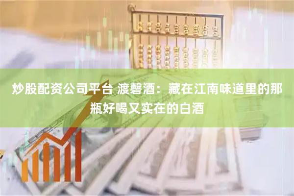 炒股配资公司平台 渡磬酒：藏在江南味道里的那瓶好喝又实在的白酒