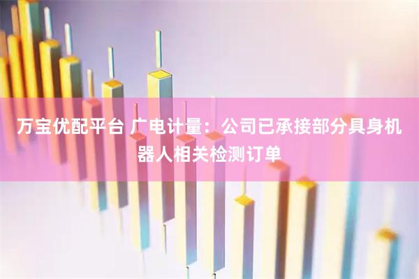 万宝优配平台 广电计量：公司已承接部分具身机器人相关检测订单