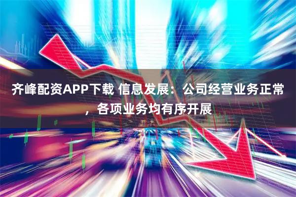 齐峰配资APP下载 信息发展：公司经营业务正常，各项业务均有序开展
