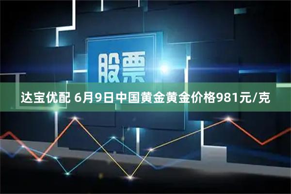 达宝优配 6月9日中国黄金黄金价格981元/克
