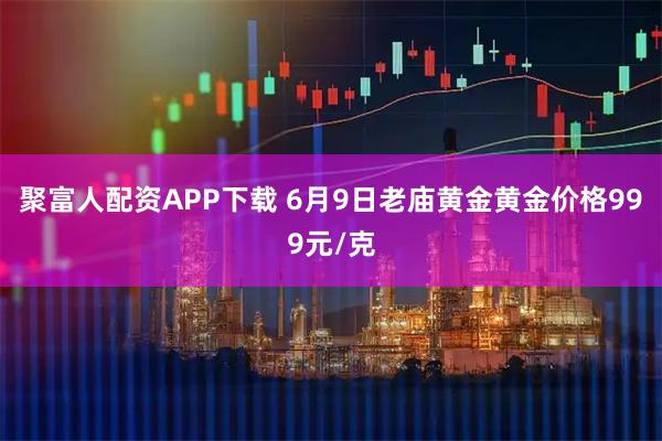 聚富人配资APP下载 6月9日老庙黄金黄金价格999元/克