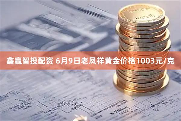 鑫赢智投配资 6月9日老凤祥黄金价格1003元/克