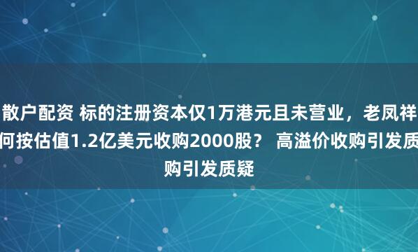散户配资 标的注册资本仅1万港元且未营业，老凤祥为何按估值1.2亿美元收购2000股？ 高溢价收购引发质疑
