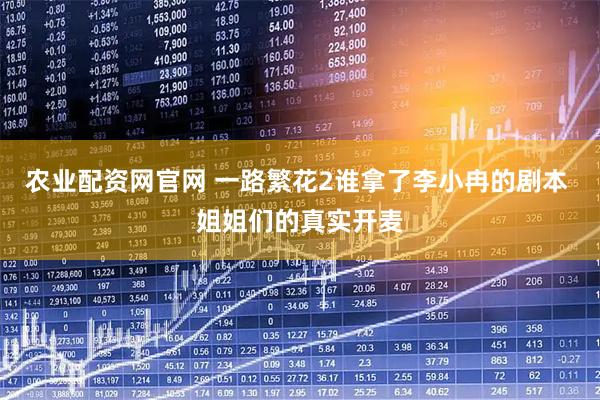 农业配资网官网 一路繁花2谁拿了李小冉的剧本 姐姐们的真实开麦