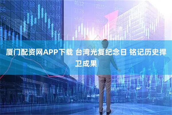 厦门配资网APP下载 台湾光复纪念日 铭记历史捍卫成果