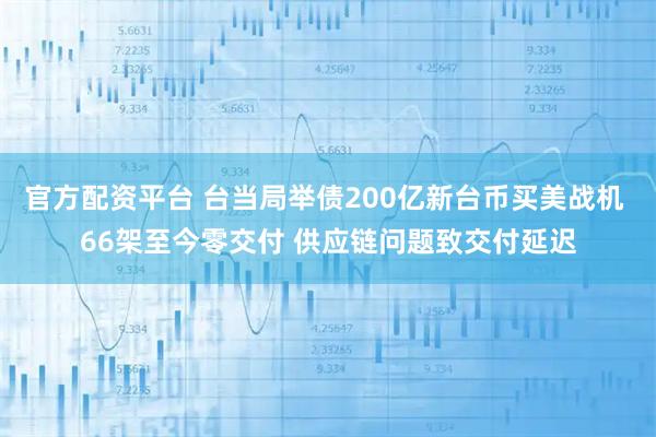 官方配资平台 台当局举债200亿新台币买美战机 66架至今零交付 供应链问题致交付延迟