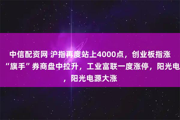 中信配资网 沪指再度站上4000点，创业板指涨超1%，“旗手”券商盘中拉升，工业富联一度涨停，阳光电源大涨
