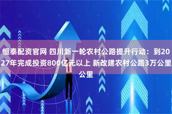 恒泰配资官网 四川新一轮农村公路提升行动：到2027年完成投资800亿元以上 新改建农村公路3万公里