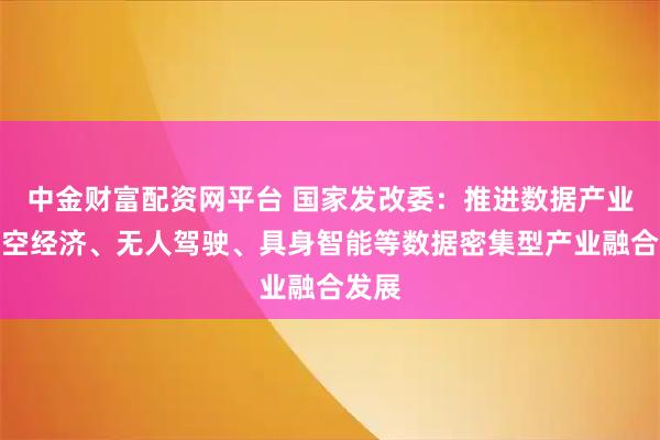 中金财富配资网平台 国家发改委：推进数据产业与低空经济、无人驾驶、具身智能等数据密集型产业融合发展