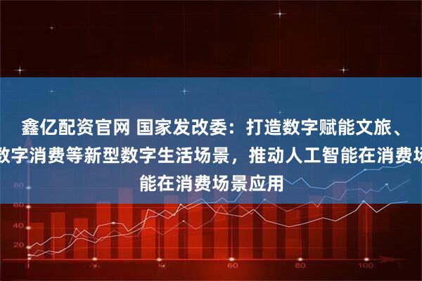 鑫亿配资官网 国家发改委：打造数字赋能文旅、体育、数字消费等新型数字生活场景，推动人工智能在消费场景应用