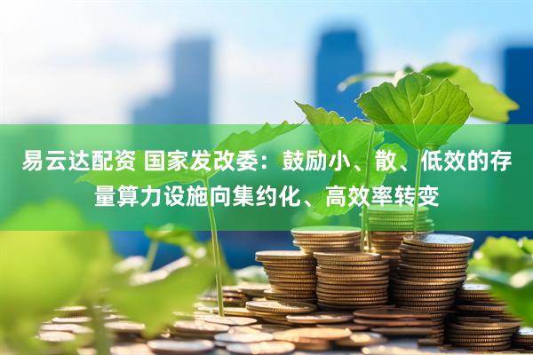 易云达配资 国家发改委：鼓励小、散、低效的存量算力设施向集约化、高效率转变
