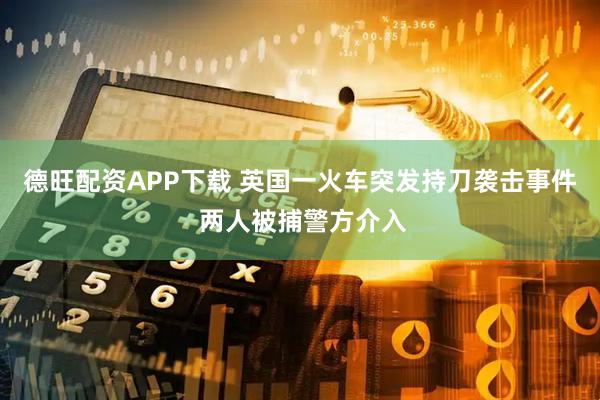 德旺配资APP下载 英国一火车突发持刀袭击事件 两人被捕警方介入