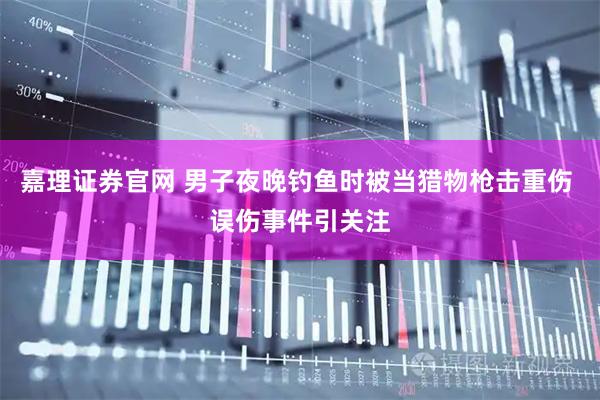 嘉理证券官网 男子夜晚钓鱼时被当猎物枪击重伤 误伤事件引关注