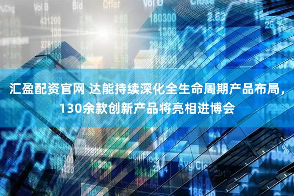 汇盈配资官网 达能持续深化全生命周期产品布局，130余款创新产品将亮相进博会