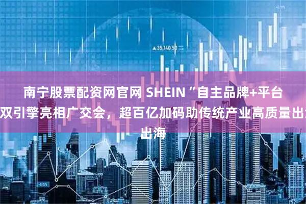 南宁股票配资网官网 SHEIN“自主品牌+平台”双引擎亮相广交会，超百亿加码助传统产业高质量出海