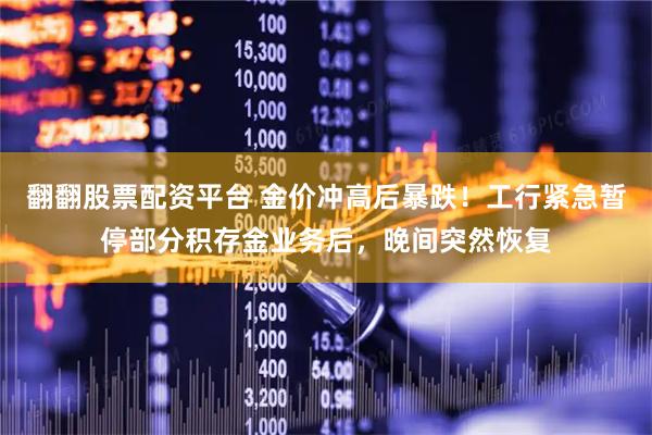 翻翻股票配资平台 金价冲高后暴跌！工行紧急暂停部分积存金业务后，晚间突然恢复
