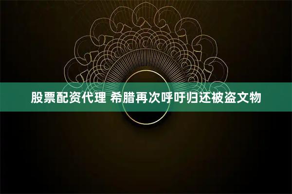 股票配资代理 希腊再次呼吁归还被盗文物