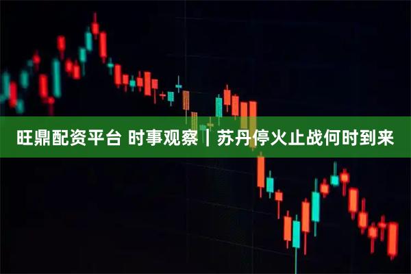 旺鼎配资平台 时事观察｜苏丹停火止战何时到来