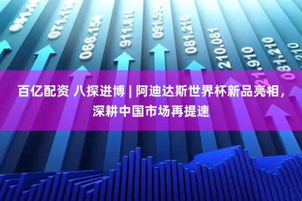 百亿配资 八探进博 | 阿迪达斯世界杯新品亮相，深耕中国市场再提速