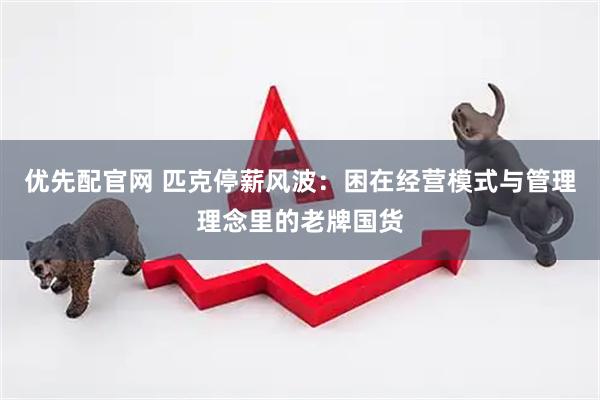 优先配官网 匹克停薪风波：困在经营模式与管理理念里的老牌国货
