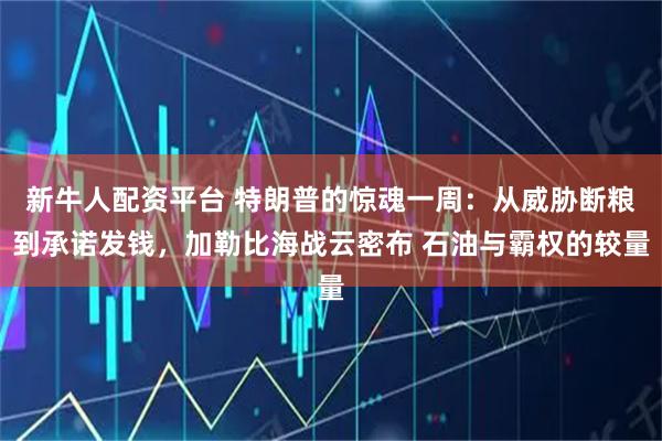 新牛人配资平台 特朗普的惊魂一周：从威胁断粮到承诺发钱，加勒比海战云密布 石油与霸权的较量
