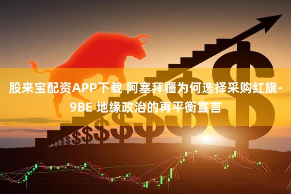 股来宝配资APP下载 阿塞拜疆为何选择采购红旗-9BE 地缘政治的再平衡宣言