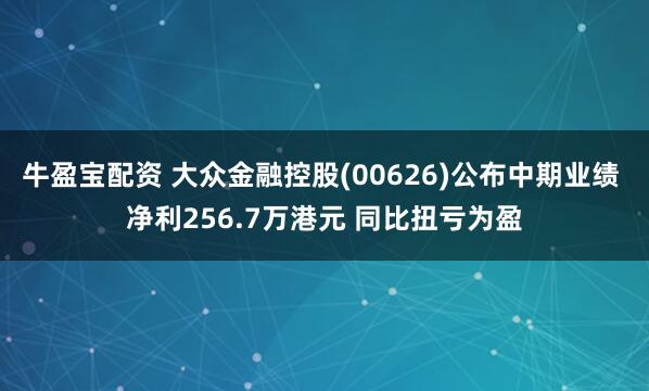牛盈宝配资 大众金融控股(00626)公布中期业绩 净利256.7万港元 同比扭亏为盈