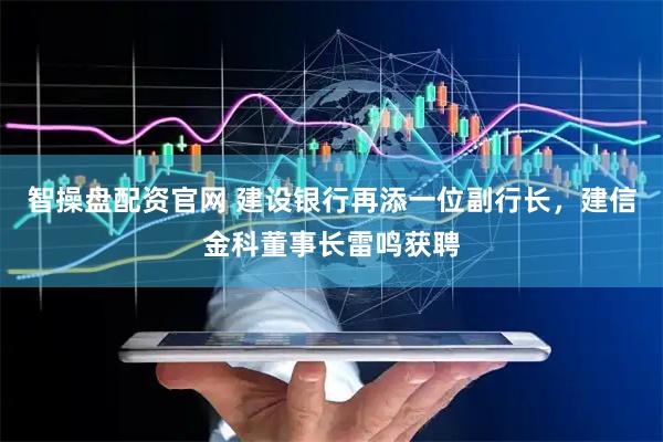 智操盘配资官网 建设银行再添一位副行长，建信金科董事长雷鸣获聘