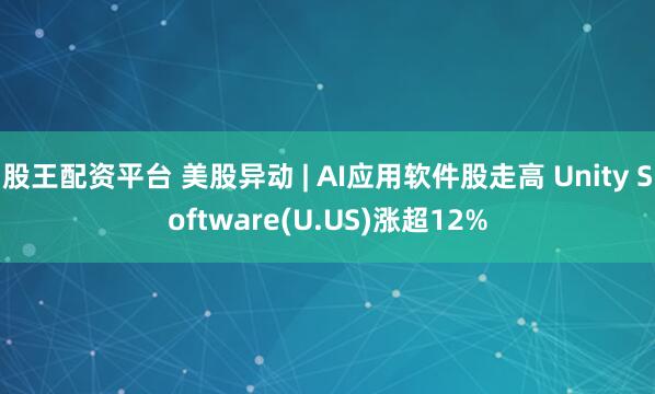 股王配资平台 美股异动 | AI应用软件股走高 Unity Software(U.US)涨超12%