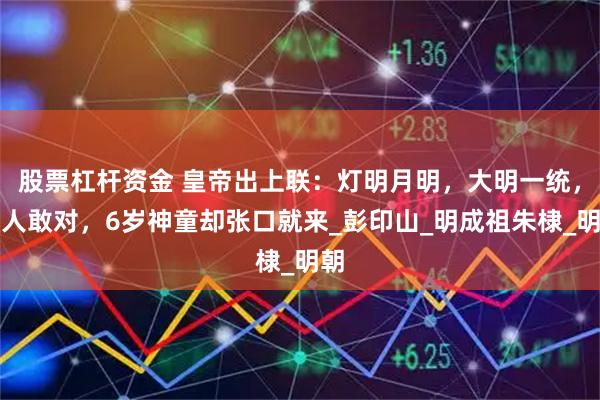 股票杠杆资金 皇帝出上联：灯明月明，大明一统，无人敢对，6岁神童却张口就来_彭印山_明成祖朱棣_明朝