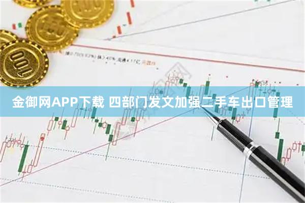 金御网APP下载 四部门发文加强二手车出口管理